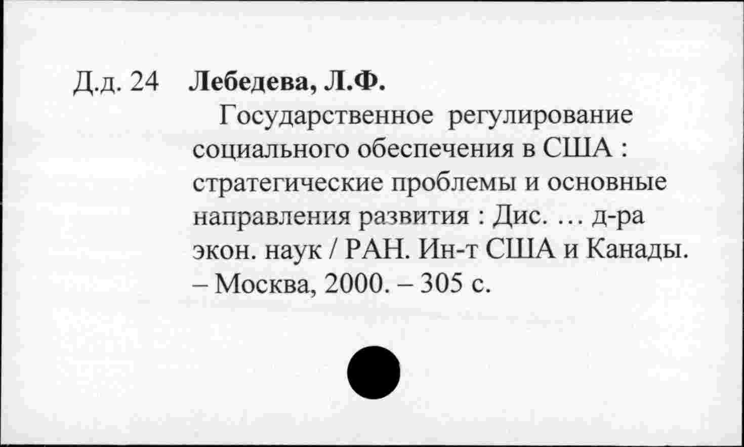 ﻿Д.д. 24 Лебедева, Л.Ф.
Государственное регулирование социального обеспечения в США : стратегические проблемы и основные направления развития : Дис. ... д-ра экон, наук / РАН. Ин-т США и Канады. - Москва, 2000. - 305 с.